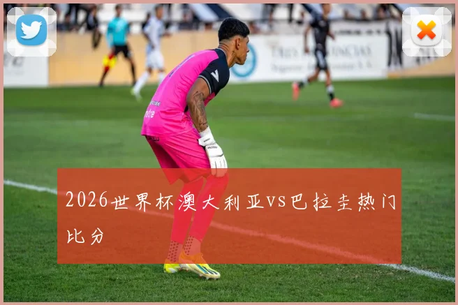 2026世界杯澳大利亚vs巴拉圭热门比分