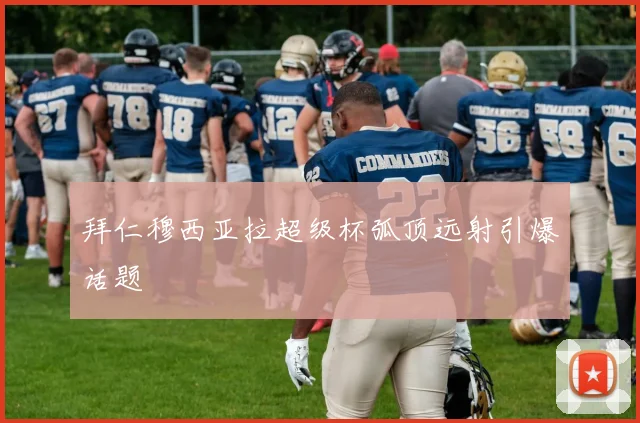 拜仁穆西亚拉超级杯弧顶远射引爆话题