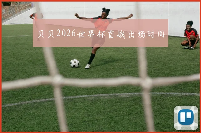 贝贝2026世界杯首战出场时间