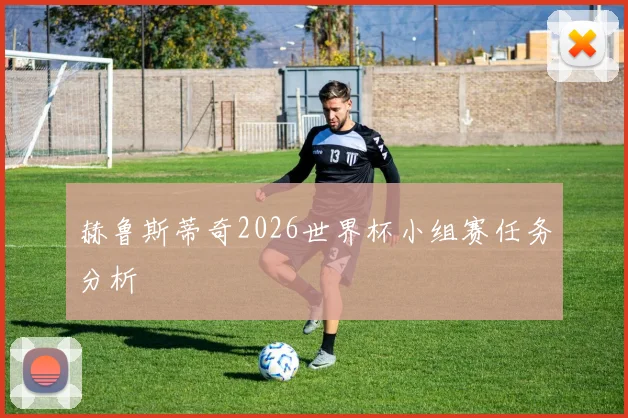 赫鲁斯蒂奇2026世界杯小组赛任务分析