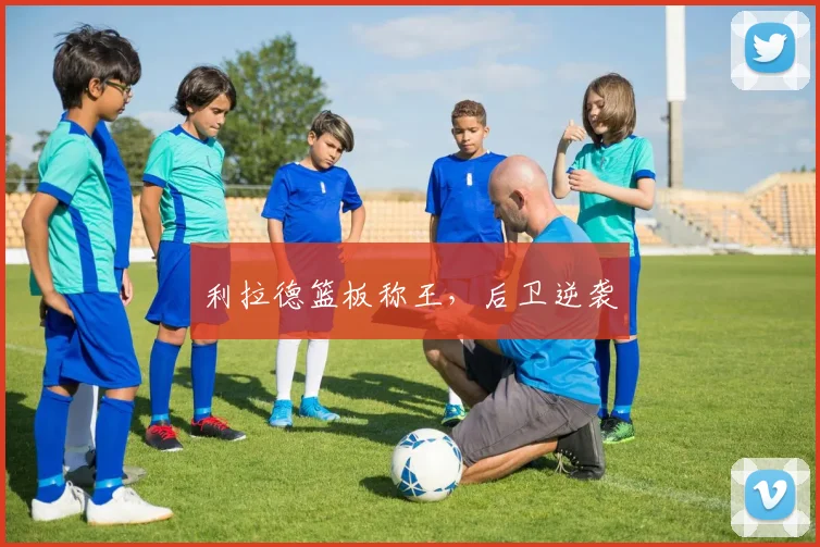 利拉德篮板称王，后卫逆袭