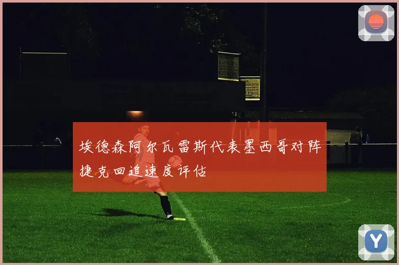 埃德森阿尔瓦雷斯代表墨西哥对阵捷克回追速度评估
