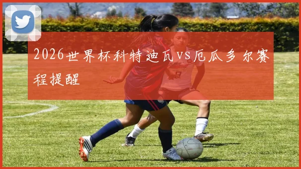 2026世界杯科特迪瓦vs厄瓜多尔赛程提醒