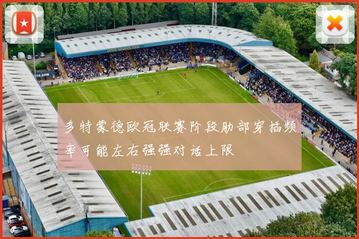 多特蒙德欧冠联赛阶段肋部穿插频率可能左右强强对话上限