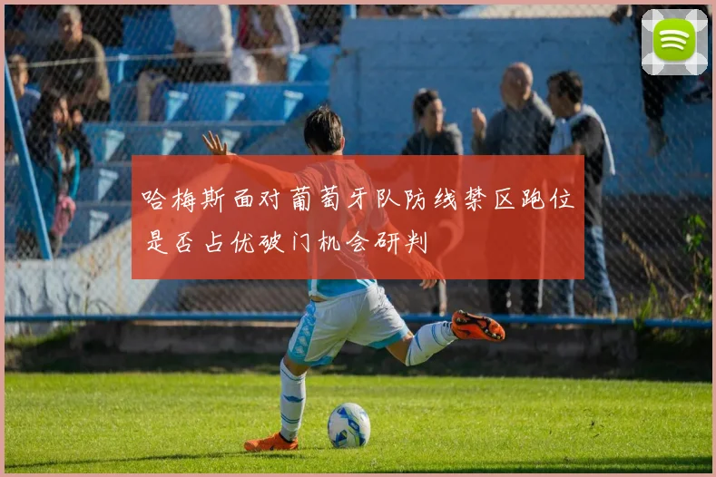 哈梅斯面对葡萄牙队防线禁区跑位是否占优破门机会研判