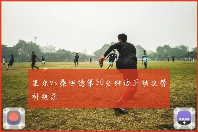 里尔vs桑坦德第50分钟边卫助攻替补绝杀