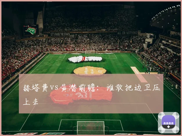 赫塔费vs黄潜前瞻：谁敢把边卫压上去
