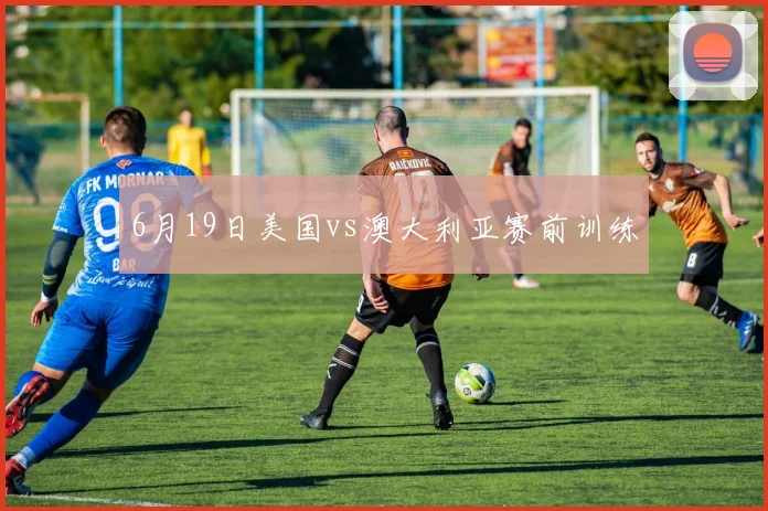 6月19日美国vs澳大利亚赛前训练
