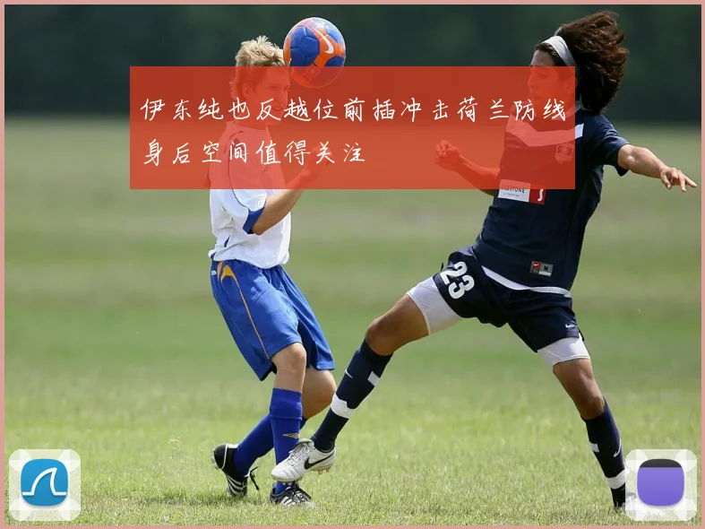 伊东纯也反越位前插冲击荷兰防线身后空间值得关注