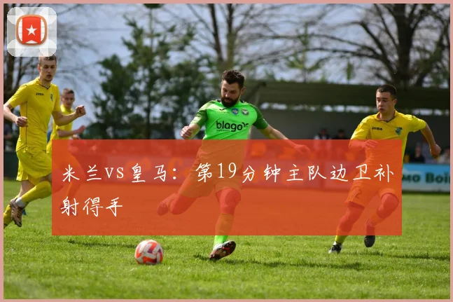 米兰vs皇马:第19分钟主队边卫补射得手