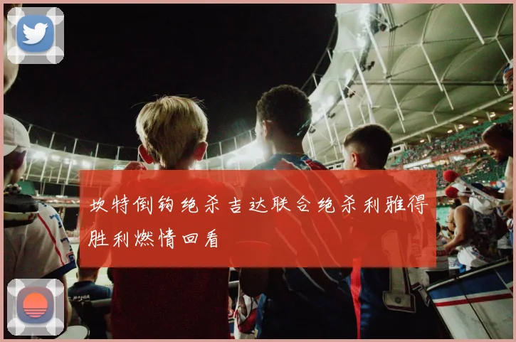 坎特倒钩绝杀吉达联合绝杀利雅得胜利燃情回看