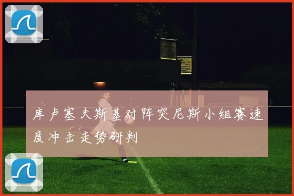 库卢塞夫斯基对阵突尼斯小组赛速度冲击走势研判
