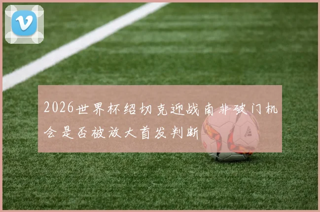 2026世界杯绍切克迎战南非破门机会是否被放大首发判断