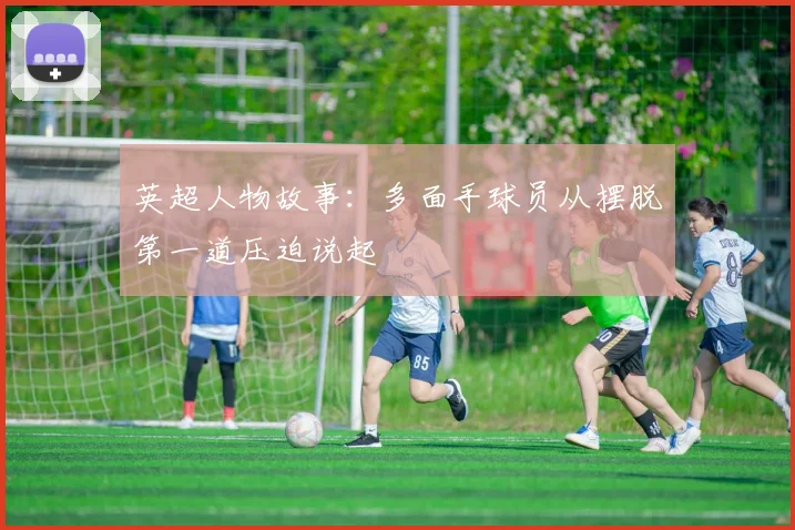 英超人物故事：多面手球员从摆脱第一道压迫说起