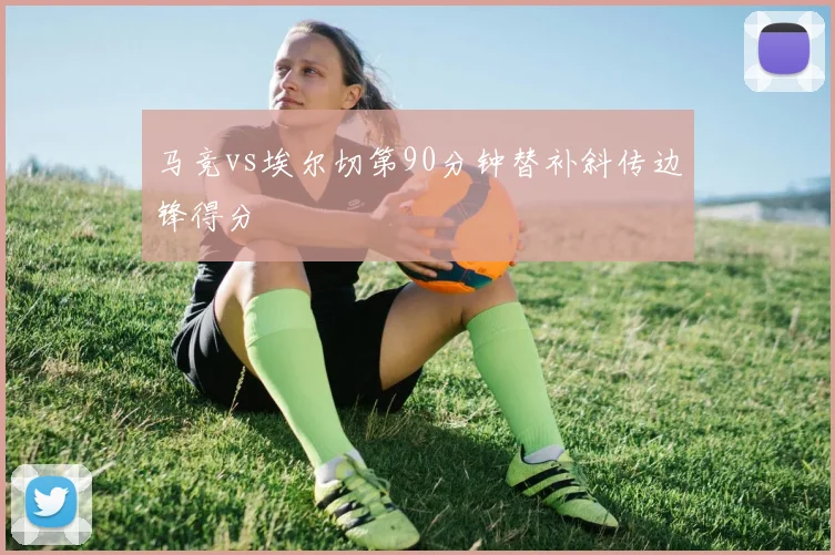 马竞vs埃尔切第90分钟替补斜传边锋得分