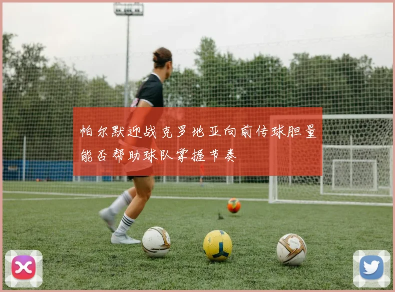 帕尔默迎战克罗地亚向前传球胆量能否帮助球队掌握节奏