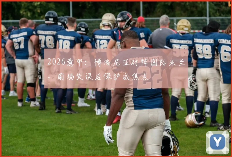 2026意甲：博洛尼亚对阵国际米兰，前场失误后保护成焦点