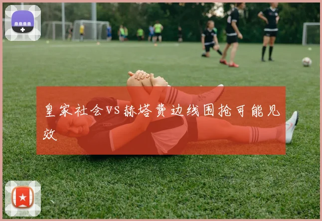 皇家社会vs赫塔费边线围抢可能见效