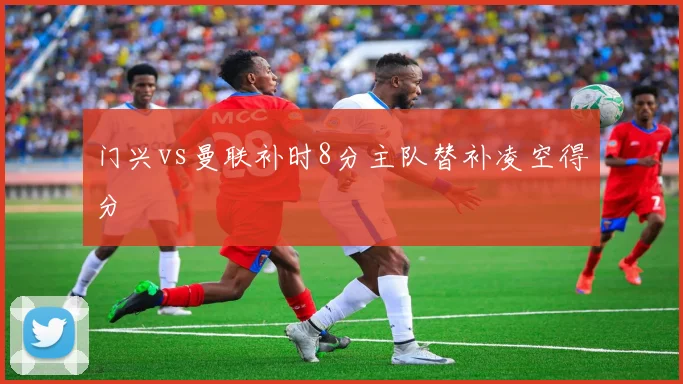 门兴vs曼联补时8分主队替补凌空得分