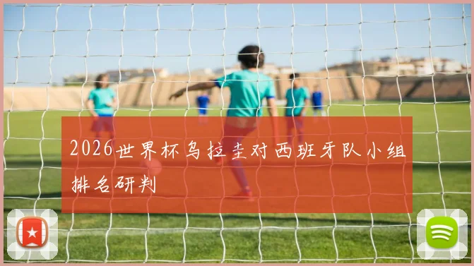 2026世界杯乌拉圭对西班牙队小组排名研判