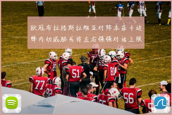 欧冠布拉格斯拉维亚对阵本菲卡边锋内切威胁或将左右强强对话上限