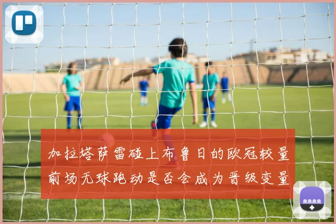 加拉塔萨雷碰上布鲁日的欧冠较量前场无球跑动是否会成为晋级变量