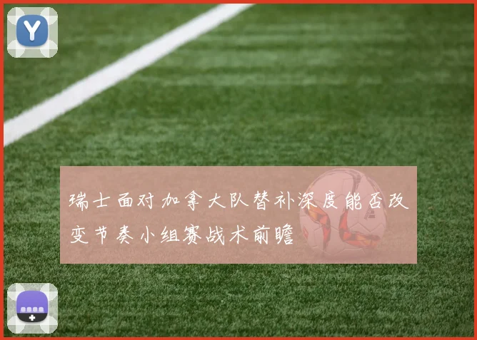 瑞士面对加拿大队替补深度能否改变节奏小组赛战术前瞻