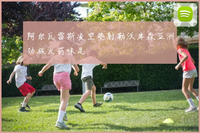 阿尔瓦雷斯凌空垫射勒沃库森亚洲劲旅火药味足