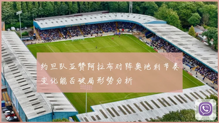约旦队亚赞阿拉布对阵奥地利节奏变化能否破局形势分析