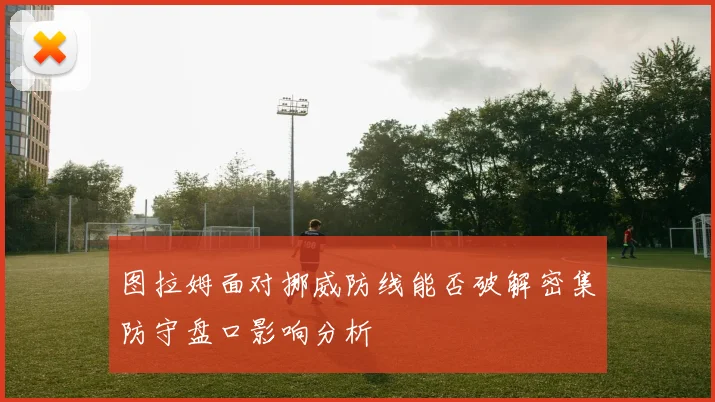 图拉姆面对挪威防线能否破解密集防守盘口影响分析