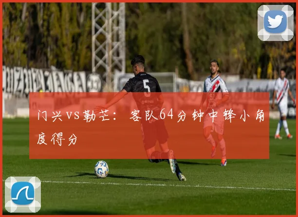 门兴vs勒芒：客队64分钟中锋小角度得分