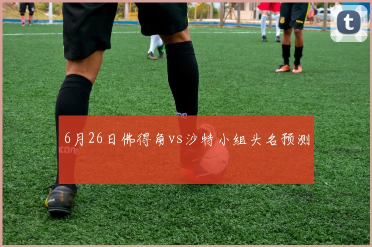 6月26日佛得角vs沙特小组头名预测
