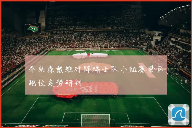 乔纳森戴维对阵瑞士队小组赛禁区跑位走势研判
