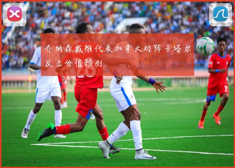 乔纳森戴维代表加拿大对阵卡塔尔反击价值预测