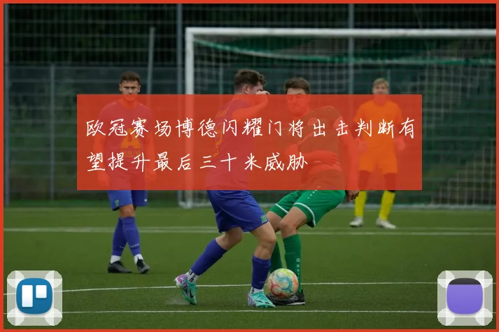 欧冠赛场博德闪耀门将出击判断有望提升最后三十米威胁
