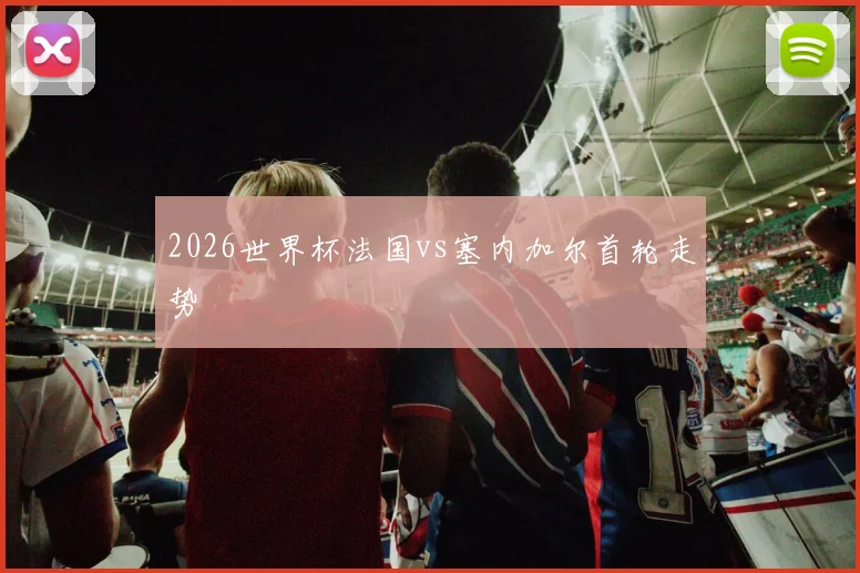2026世界杯法国vs塞内加尔首轮走势