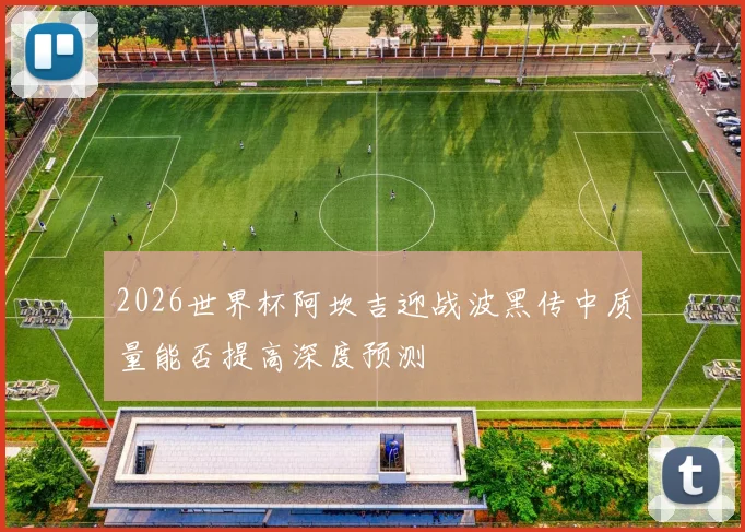 2026世界杯阿坎吉迎战波黑传中质量能否提高深度预测