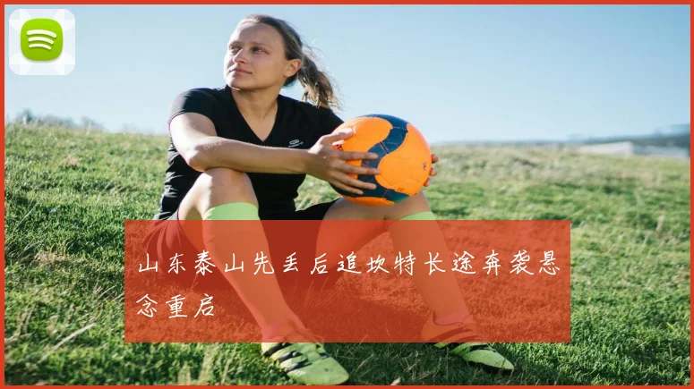 山东泰山先丢后追坎特长途奔袭悬念重启