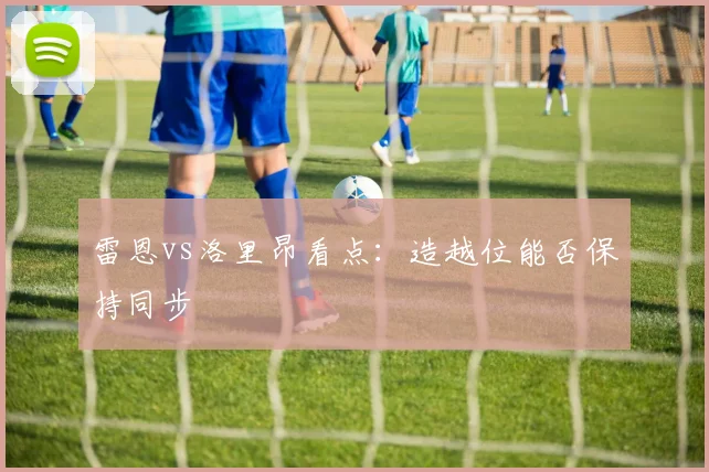 雷恩vs洛里昂看点：造越位能否保持同步