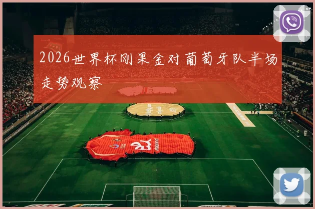 2026世界杯刚果金对葡萄牙队半场走势观察