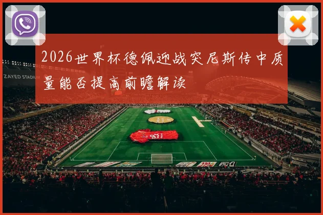 2026世界杯德佩迎战突尼斯传中质量能否提高前瞻解读
