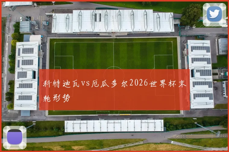科特迪瓦vs厄瓜多尔2026世界杯末轮形势