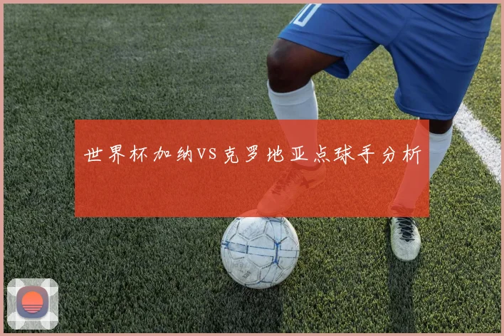 世界杯加纳vs克罗地亚点球手分析